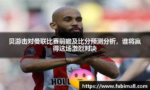 贝游击对曼联比赛前瞻及比分预测分析，谁将赢得这场激烈对决